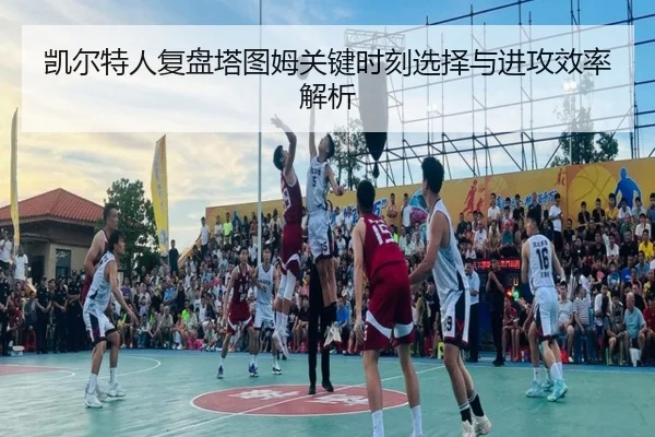 凯尔特人复盘塔图姆关键时刻选择与进攻效率解析