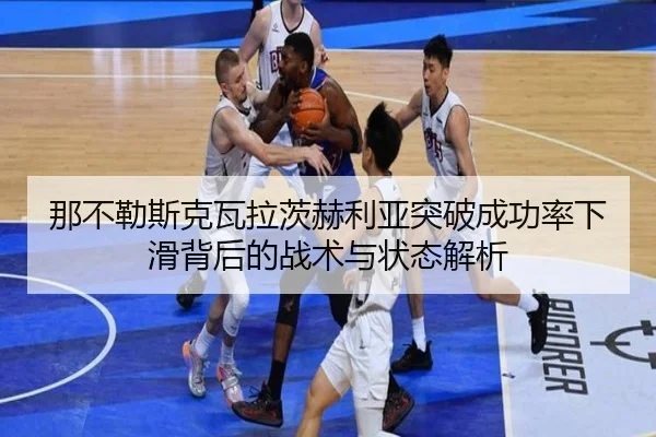 那不勒斯克瓦拉茨赫利亚突破成功率下滑背后的战术与状态解析