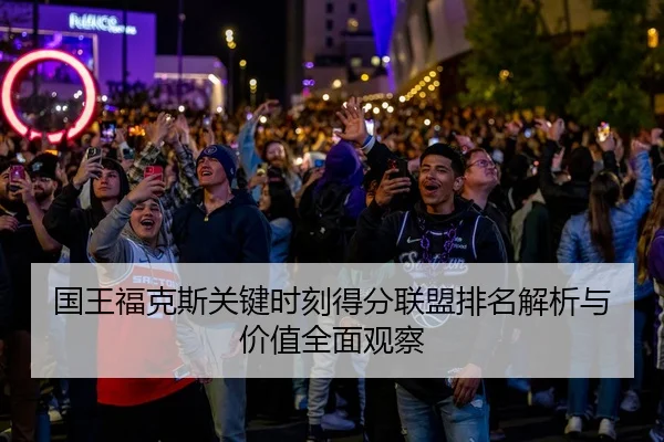 国王福克斯关键时刻得分联盟排名解析与价值全面观察