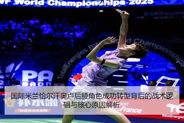 国际米兰恰尔汗奥卢后腰角色成功转型背后的战术逻辑与核心原因解析