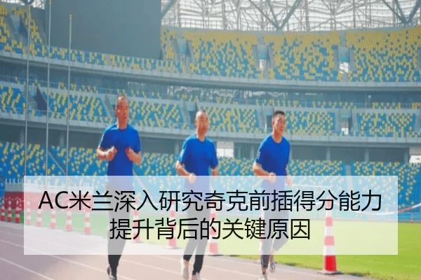 AC米兰深入研究奇克前插得分能力提升背后的关键原因