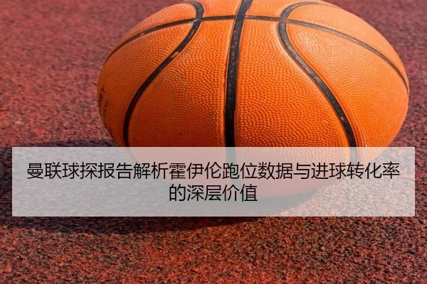 曼联球探报告解析霍伊伦跑位数据与进球转化率的深层价值
