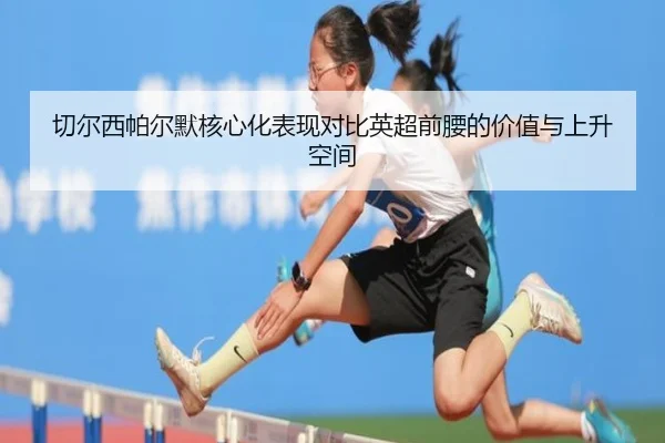 切尔西帕尔默核心化表现对比英超前腰的价值与上升空间
