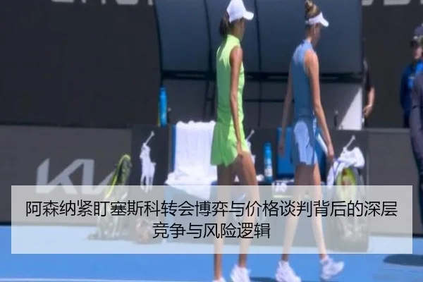 阿森纳紧盯塞斯科转会博弈与价格谈判背后的深层竞争与风险逻辑