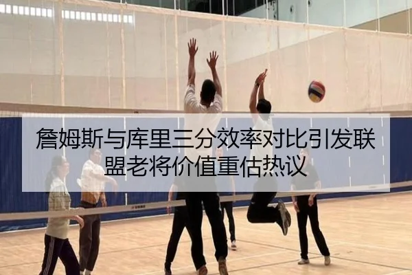 詹姆斯与库里三分效率对比引发联盟老将价值重估热议