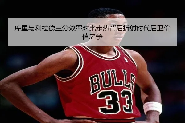 库里与利拉德三分效率对比走热背后折射时代后卫价值之争